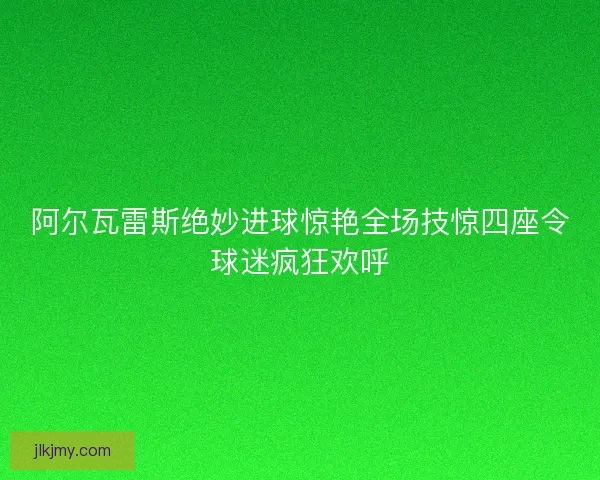 阿尔瓦雷斯绝妙进球惊艳全场技惊四座令球迷疯狂欢呼